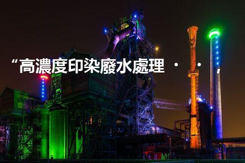 “高濃度印染廢水處理，綠色創(chuàng)新，凈享環(huán)保新篇章”